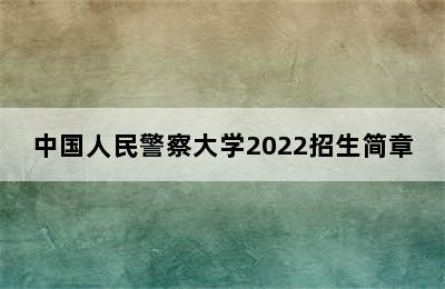 中国人民警察大学2022招生简章