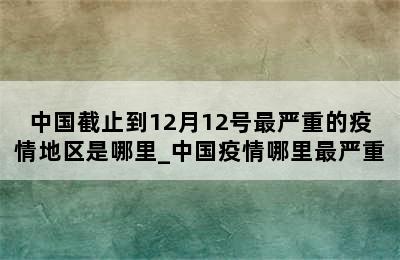 中国截止到12月12号最严重的疫情地区是哪里_中国疫情哪里最严重