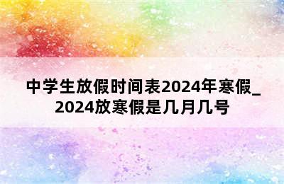 中学生放假时间表2024年寒假_2024放寒假是几月几号