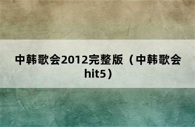 中韩歌会2012完整版（中韩歌会hit5）
