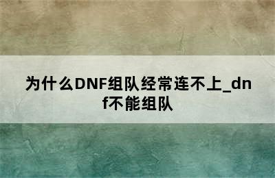 为什么DNF组队经常连不上_dnf不能组队