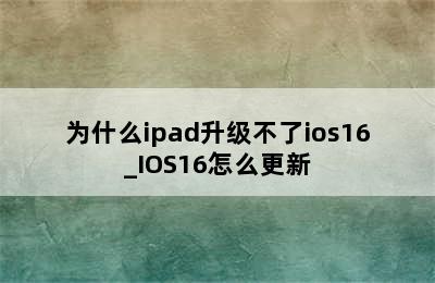为什么ipad升级不了ios16_IOS16怎么更新