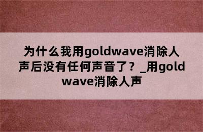 为什么我用goldwave消除人声后没有任何声音了？_用goldwave消除人声