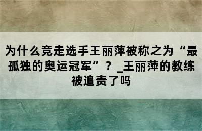 为什么竞走选手王丽萍被称之为“最孤独的奥运冠军”？_王丽萍的教练被追责了吗