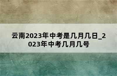 云南2023年中考是几月几日_2023年中考几月几号