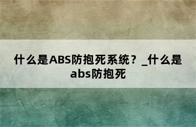 什么是ABS防抱死系统？_什么是abs防抱死