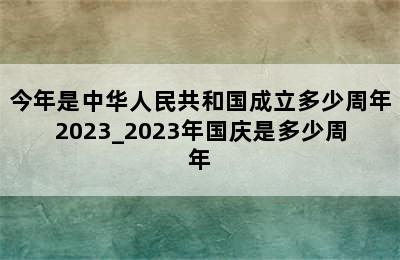 今年是中华人民共和国成立多少周年2023_2023年国庆是多少周年