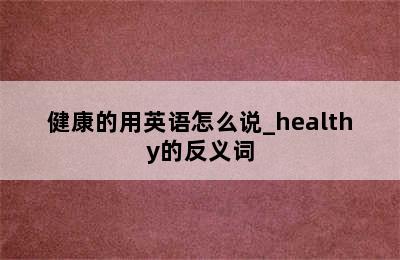 健康的用英语怎么说_healthy的反义词