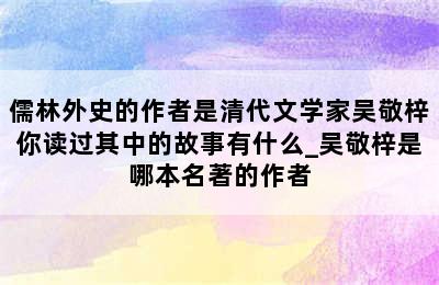 儒林外史的作者是清代文学家吴敬梓你读过其中的故事有什么_吴敬梓是哪本名著的作者