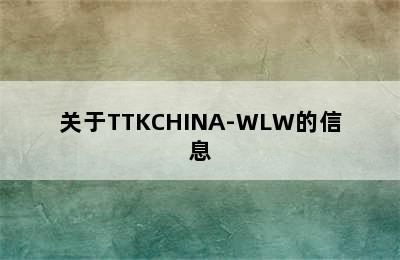 关于TTKCHINA-WLW的信息
