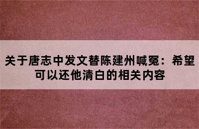 关于唐志中发文替陈建州喊冤：希望可以还他清白的相关内容