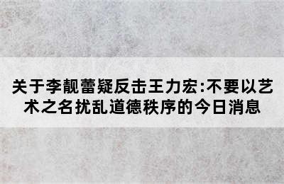 关于李靓蕾疑反击王力宏:不要以艺术之名扰乱道德秩序的今日消息