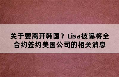 关于要离开韩国？Lisa被曝将全合约签约美国公司的相关消息