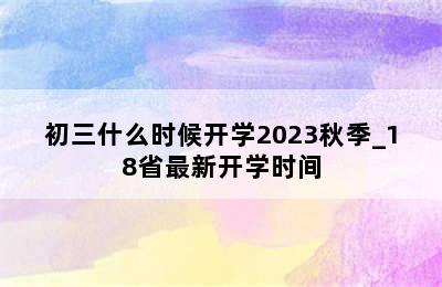 初三什么时候开学2023秋季_18省最新开学时间