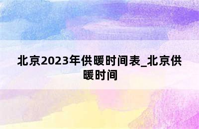 北京2023年供暖时间表_北京供暖时间