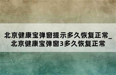 北京健康宝弹窗提示多久恢复正常_北京健康宝弹窗3多久恢复正常