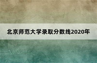 北京师范大学录取分数线2020年