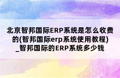 北京智邦国际ERP系统是怎么收费的(智邦国际erp系统使用教程)_智邦国际的ERP系统多少钱