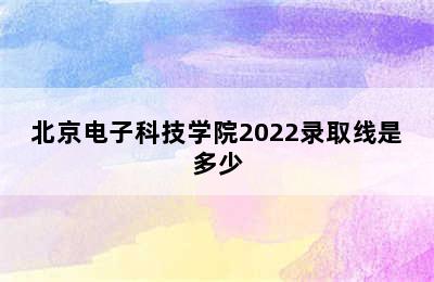 北京电子科技学院2022录取线是多少