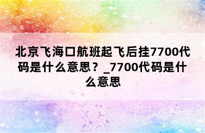 北京飞海口航班起飞后挂7700代码是什么意思？_7700代码是什么意思