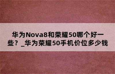 华为Nova8和荣耀50哪个好一些？_华为荣耀50手机价位多少钱