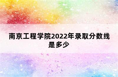 南京工程学院2022年录取分数线是多少