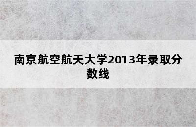 南京航空航天大学2013年录取分数线