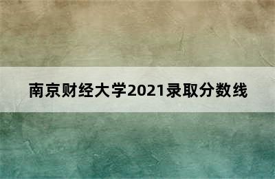 南京财经大学2021录取分数线