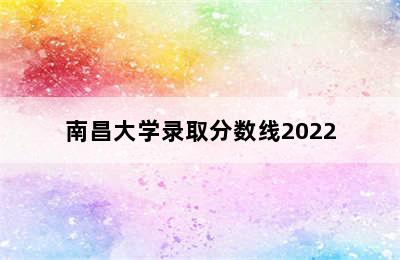 南昌大学录取分数线2022
