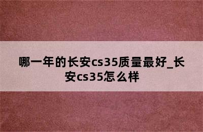 哪一年的长安cs35质量最好_长安cs35怎么样