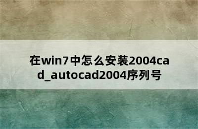 在win7中怎么安装2004cad_autocad2004序列号