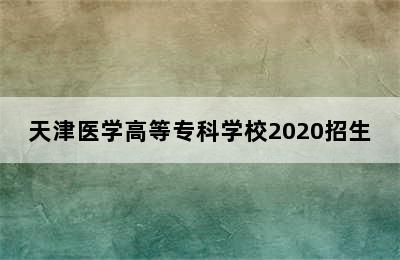 天津医学高等专科学校2020招生