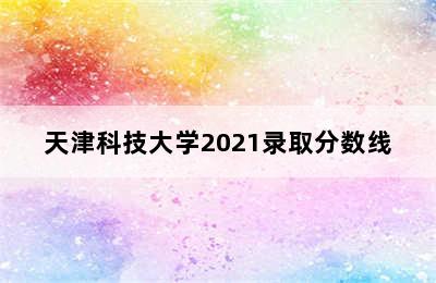 天津科技大学2021录取分数线