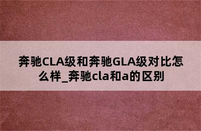 奔驰CLA级和奔驰GLA级对比怎么样_奔驰cla和a的区别