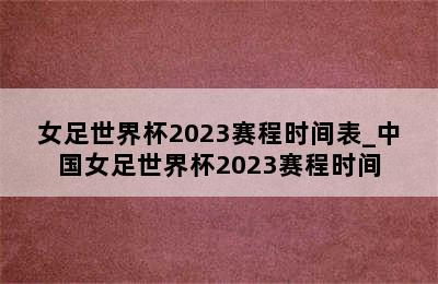 女足世界杯2023赛程时间表_中国女足世界杯2023赛程时间