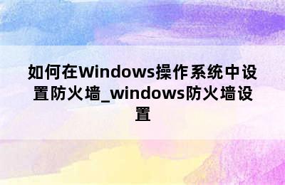 如何在Windows操作系统中设置防火墙_windows防火墙设置