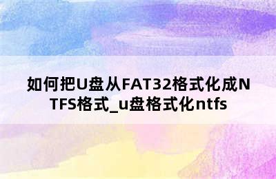 如何把U盘从FAT32格式化成NTFS格式_u盘格式化ntfs