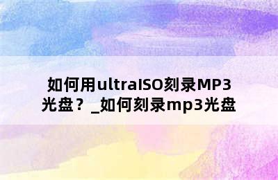 如何用ultraISO刻录MP3光盘？_如何刻录mp3光盘