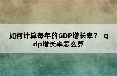 如何计算每年的GDP增长率？_gdp增长率怎么算