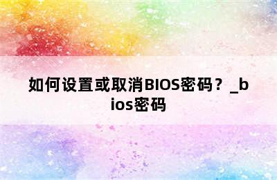 如何设置或取消BIOS密码？_bios密码