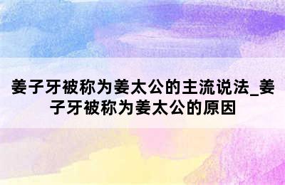 姜子牙被称为姜太公的主流说法_姜子牙被称为姜太公的原因