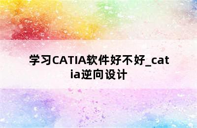 学习CATIA软件好不好_catia逆向设计