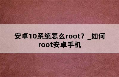 安卓10系统怎么root？_如何root安卓手机