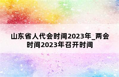山东省人代会时间2023年_两会时间2023年召开时间