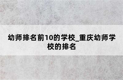 幼师排名前10的学校_重庆幼师学校的排名