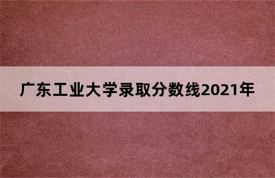 广东工业大学录取分数线2021年