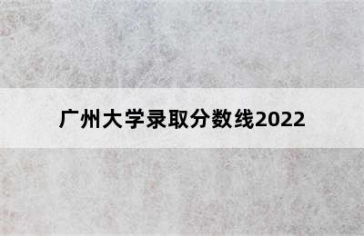 广州大学录取分数线2022