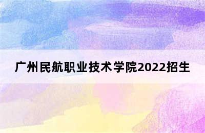 广州民航职业技术学院2022招生