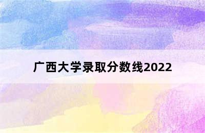 广西大学录取分数线2022