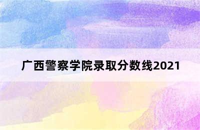 广西警察学院录取分数线2021